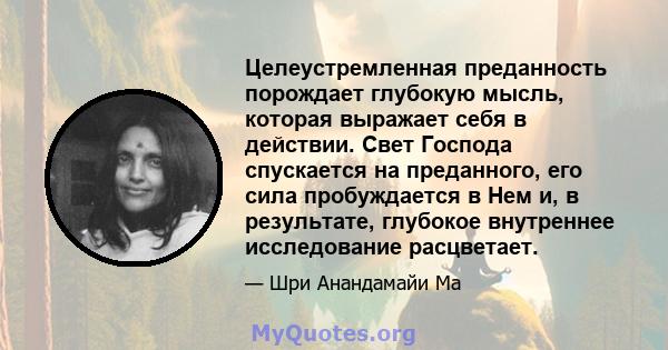 Целеустремленная преданность порождает глубокую мысль, которая выражает себя в действии. Свет Господа спускается на преданного, его сила пробуждается в Нем и, в результате, глубокое внутреннее исследование расцветает.