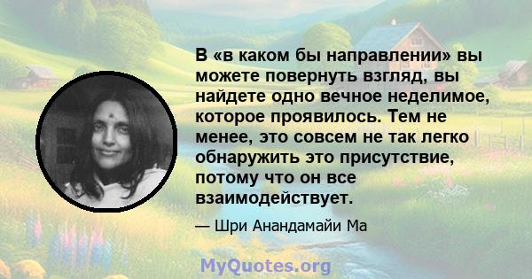 В «в каком бы направлении» вы можете повернуть взгляд, вы найдете одно вечное неделимое, которое проявилось. Тем не менее, это совсем не так легко обнаружить это присутствие, потому что он все взаимодействует.