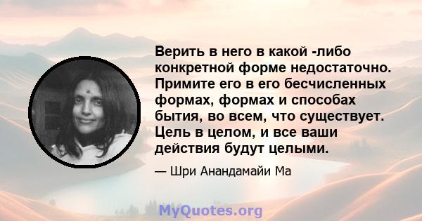 Верить в него в какой -либо конкретной форме недостаточно. Примите его в его бесчисленных формах, формах и способах бытия, во всем, что существует. Цель в целом, и все ваши действия будут целыми.