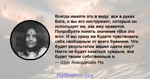 Всегда имейте это в виду: все в руках Бога, и вы его инструмент, который он использует им, как ему нравится. Попробуйте понять значение «Все это его». И вы сразу же будете чувствовать себя свободным от всего бремени.