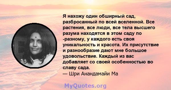 Я нахожу один обширный сад, разбросанный по всей вселенной. Все растения, все люди, все тела высшего разума находятся в этом саду по -разному, у каждого есть своя уникальность и красота. Их присутствие и разнообразие