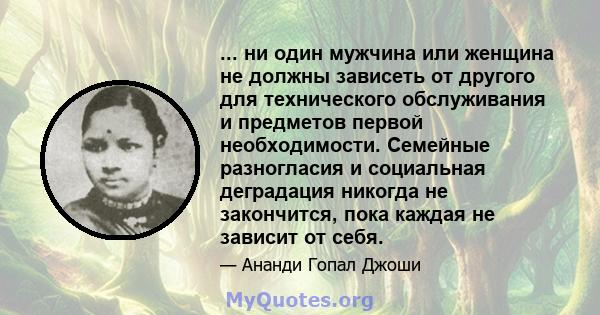 ... ни один мужчина или женщина не должны зависеть от другого для технического обслуживания и предметов первой необходимости. Семейные разногласия и социальная деградация никогда не закончится, пока каждая не зависит от 