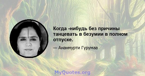 Когда -нибудь без причины танцевать в безумии в полном отпуске.