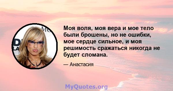 Моя воля, моя вера и мое тело были брошены, но не ошибки, мое сердце сильное, и моя решимость сражаться никогда не будет сломана.