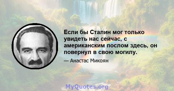 Если бы Сталин мог только увидеть нас сейчас, с американским послом здесь, он повернул в свою могилу.