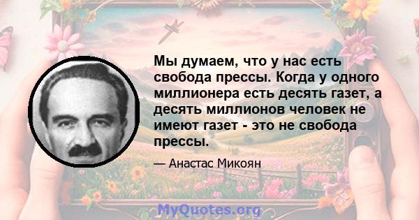 Мы думаем, что у нас есть свобода прессы. Когда у одного миллионера есть десять газет, а десять миллионов человек не имеют газет - это не свобода прессы.