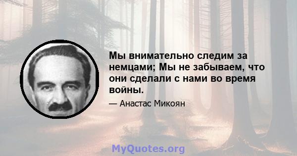 Мы внимательно следим за немцами; Мы не забываем, что они сделали с нами во время войны.