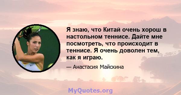 Я знаю, что Китай очень хорош в настольном теннисе. Дайте мне посмотреть, что происходит в теннисе. Я очень доволен тем, как я играю.