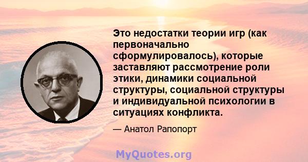 Это недостатки теории игр (как первоначально сформулировалось), которые заставляют рассмотрение роли этики, динамики социальной структуры, социальной структуры и индивидуальной психологии в ситуациях конфликта.