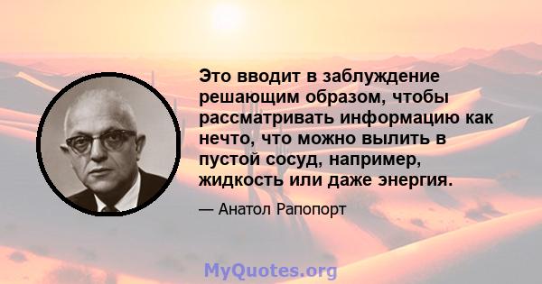 Это вводит в заблуждение решающим образом, чтобы рассматривать информацию как нечто, что можно вылить в пустой сосуд, например, жидкость или даже энергия.