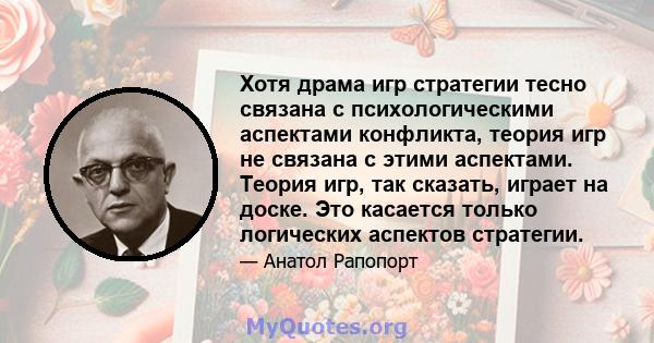 Хотя драма игр стратегии тесно связана с психологическими аспектами конфликта, теория игр не связана с этими аспектами. Теория игр, так сказать, играет на доске. Это касается только логических аспектов стратегии.