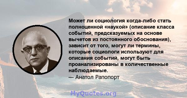 Может ли социология когда-либо стать полноценной «наукой» (описание класса событий, предсказуемых на основе вычетов из постоянного обоснования), зависит от того, могут ли термины, которые социологи используют для