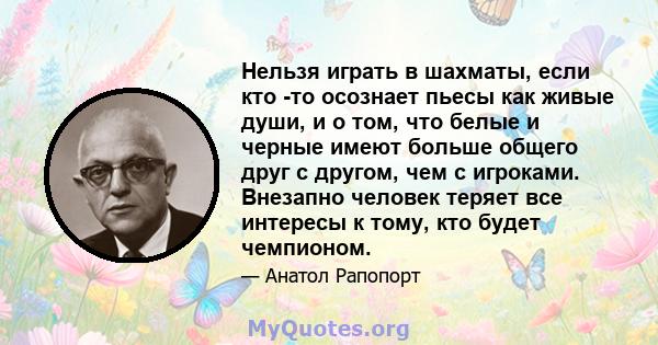 Нельзя играть в шахматы, если кто -то осознает пьесы как живые души, и о том, что белые и черные имеют больше общего друг с другом, чем с игроками. Внезапно человек теряет все интересы к тому, кто будет чемпионом.