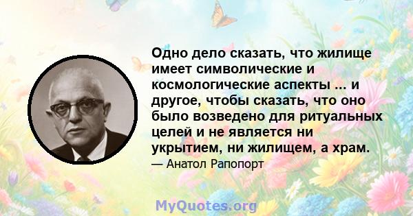 Одно дело сказать, что жилище имеет символические и космологические аспекты ... и другое, чтобы сказать, что оно было возведено для ритуальных целей и не является ни укрытием, ни жилищем, а храм.