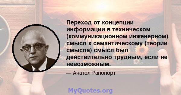 Переход от концепции информации в техническом (коммуникационном инженерном) смысл к семантическому (теории смысла) смысл был действительно трудным, если не невозможным.