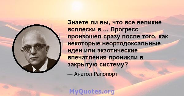 Знаете ли вы, что все великие всплески в ... Прогресс произошел сразу после того, как некоторые неортодоксальные идеи или экзотические впечатления проникли в закрытую систему?