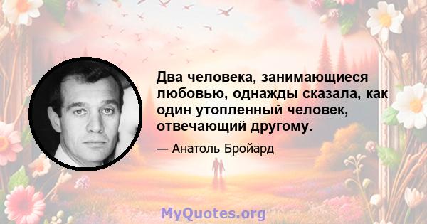 Два человека, занимающиеся любовью, однажды сказала, как один утопленный человек, отвечающий другому.