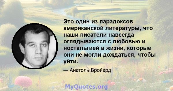 Это один из парадоксов американской литературы, что наши писатели навсегда оглядываются с любовью и ностальгией в жизни, которые они не могли дождаться, чтобы уйти.