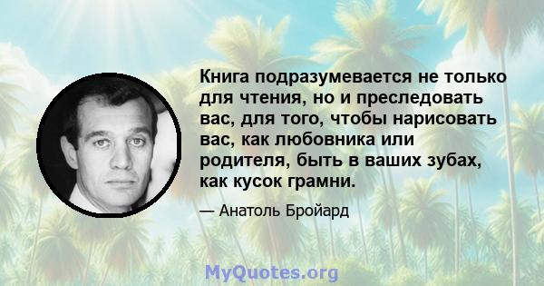 Книга подразумевается не только для чтения, но и преследовать вас, для того, чтобы нарисовать вас, как любовника или родителя, быть в ваших зубах, как кусок грамни.