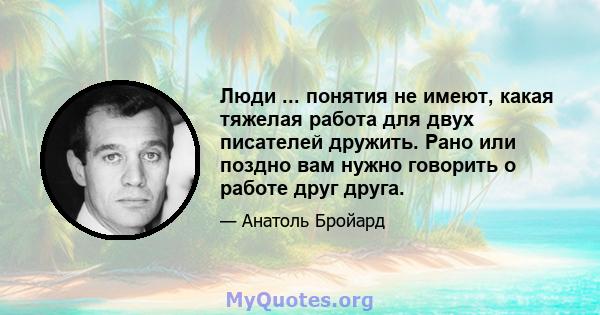 Люди ... понятия не имеют, какая тяжелая работа для двух писателей дружить. Рано или поздно вам нужно говорить о работе друг друга.