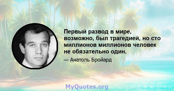 Первый развод в мире, возможно, был трагедией, но сто миллионов миллионов человек не обязательно один.