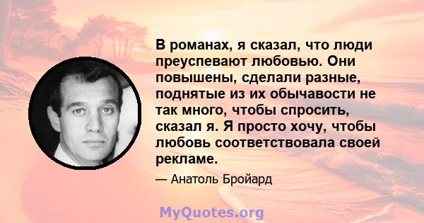 В романах, я сказал, что люди преуспевают любовью. Они повышены, сделали разные, поднятые из их обычавости не так много, чтобы спросить, сказал я. Я просто хочу, чтобы любовь соответствовала своей рекламе.