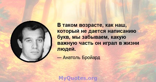 В таком возрасте, как наш, который не дается написанию букв, мы забываем, какую важную часть он играл в жизни людей.