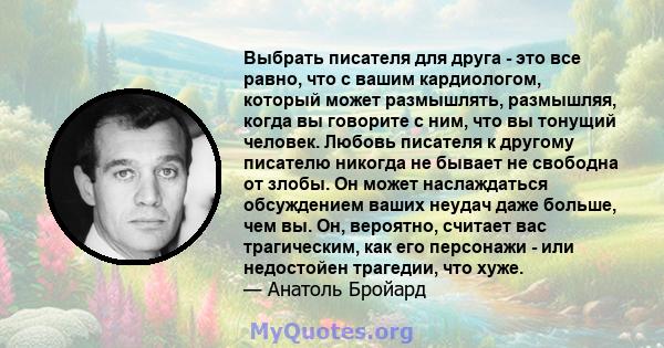 Выбрать писателя для друга - это все равно, что с вашим кардиологом, который может размышлять, размышляя, когда вы говорите с ним, что вы тонущий человек. Любовь писателя к другому писателю никогда не бывает не свободна 