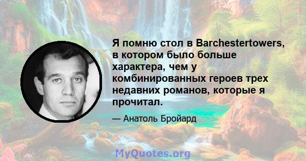 Я помню стол в Barchestertowers, в котором было больше характера, чем у комбинированных героев трех недавних романов, которые я прочитал.