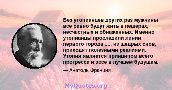 Без утопианцев других раз мужчины все равно будут жить в пещерах, несчастных и обнаженных. Именно утопианцы проследили линии первого города ..... из щедрых снов, приходят полезными реалиями. Утопия является принципом