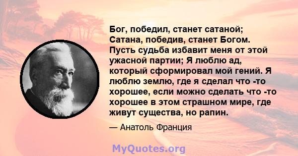 Бог, победил, станет сатаной; Сатана, победив, станет Богом. Пусть судьба избавит меня от этой ужасной партии; Я люблю ад, который сформировал мой гений. Я люблю землю, где я сделал что -то хорошее, если можно сделать