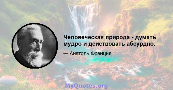 Человеческая природа - думать мудро и действовать абсурдно.