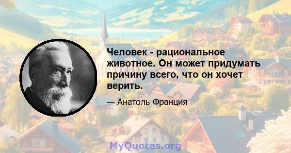 Человек - рациональное животное. Он может придумать причину всего, что он хочет верить.