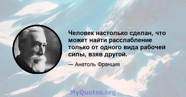 Человек настолько сделан, что может найти расслабление только от одного вида рабочей силы, взяв другой.