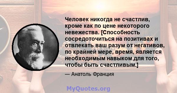 Человек никогда не счастлив, кроме как по цене некоторого невежества. [Способность сосредоточиться на позитивах и отвлекать ваш разум от негативов, по крайней мере, время, является необходимым навыком для того, чтобы