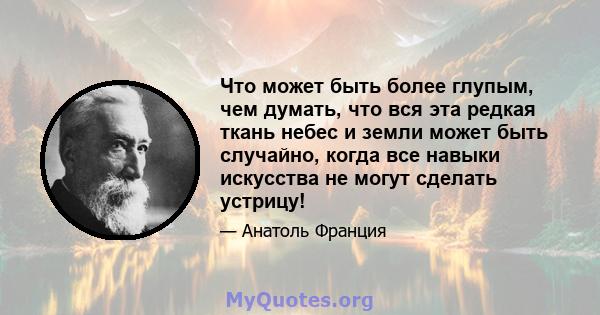 Что может быть более глупым, чем думать, что вся эта редкая ткань небес и земли может быть случайно, когда все навыки искусства не могут сделать устрицу!