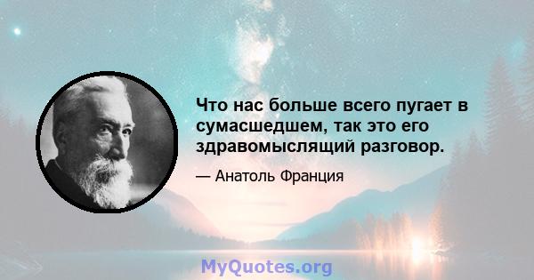 Что нас больше всего пугает в сумасшедшем, так это его здравомыслящий разговор.