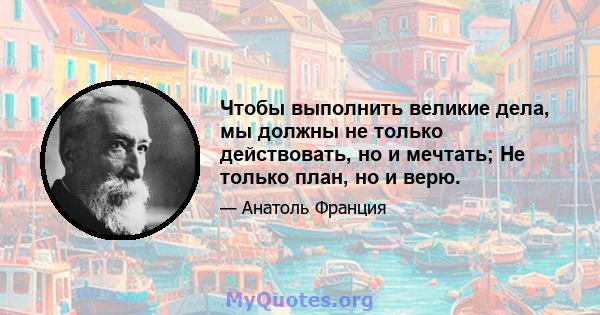 Чтобы выполнить великие дела, мы должны не только действовать, но и мечтать; Не только план, но и верю.