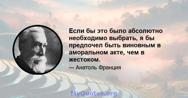 Если бы это было абсолютно необходимо выбрать, я бы предпочел быть виновным в аморальном акте, чем в жестоком.