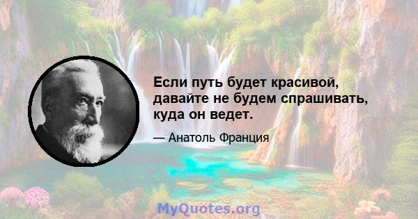 Если путь будет красивой, давайте не будем спрашивать, куда он ведет.