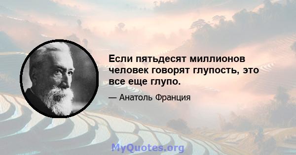 Если пятьдесят миллионов человек говорят глупость, это все еще глупо.