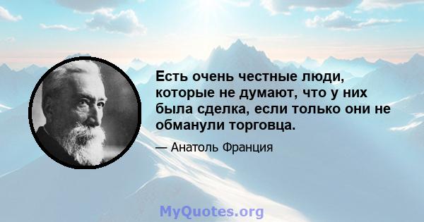 Есть очень честные люди, которые не думают, что у них была сделка, если только они не обманули торговца.