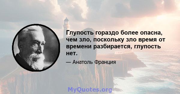 Глупость гораздо более опасна, чем зло, поскольку зло время от времени разбирается, глупость нет.