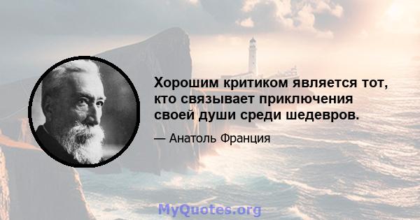 Хорошим критиком является тот, кто связывает приключения своей души среди шедевров.