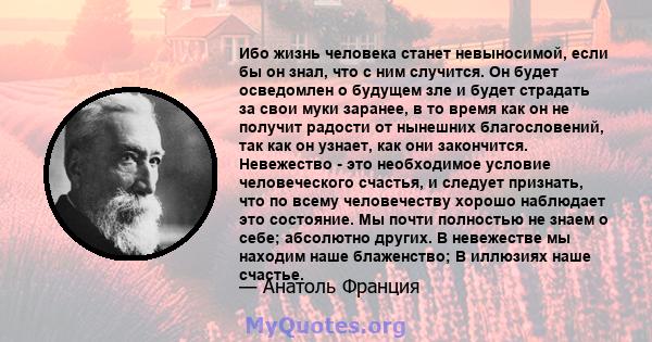 Ибо жизнь человека станет невыносимой, если бы он знал, что с ним случится. Он будет осведомлен о будущем зле и будет страдать за свои муки заранее, в то время как он не получит радости от нынешних благословений, так