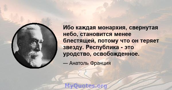 Ибо каждая монархия, свернутая небо, становится менее блестящей, потому что он теряет звезду. Республика - это уродство, освобожденное.