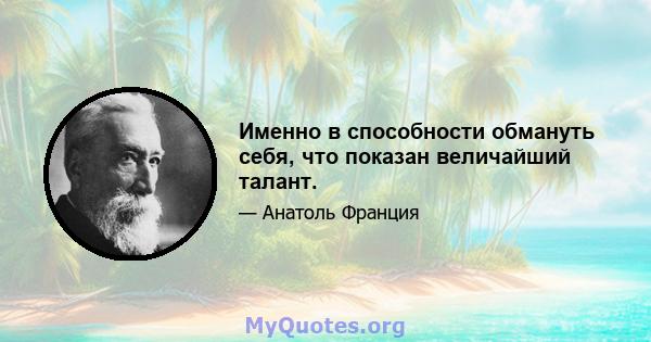 Именно в способности обмануть себя, что показан величайший талант.