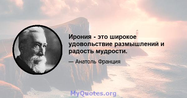 Ирония - это широкое удовольствие размышлений и радость мудрости.