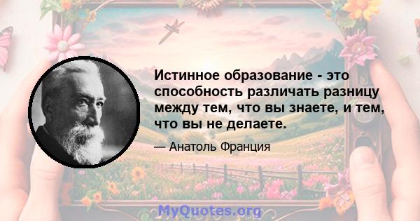 Истинное образование - это способность различать разницу между тем, что вы знаете, и тем, что вы не делаете.