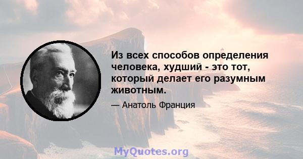 Из всех способов определения человека, худший - это тот, который делает его разумным животным.